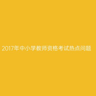 2017年中小学教师资格考试热点问题