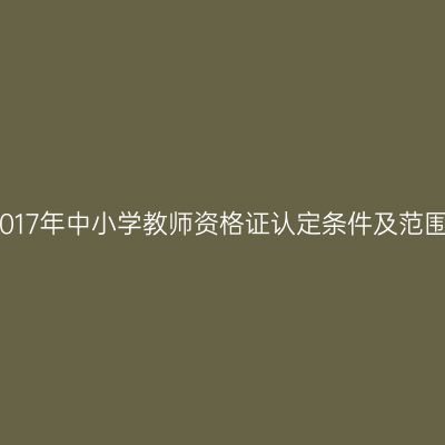 2017年中小学教师资格证认定条件及范围