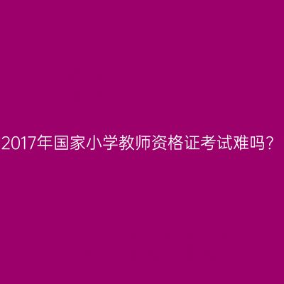2017年国家小学教师资格证考试难吗？