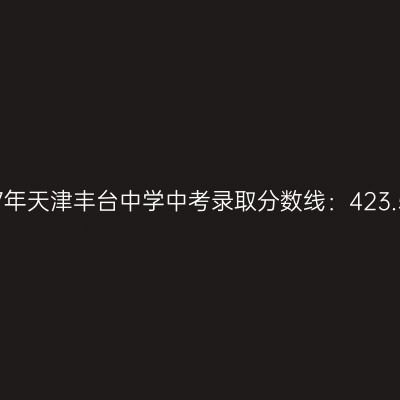 2017年天津丰台中学中考分数线揭晓：423.5分