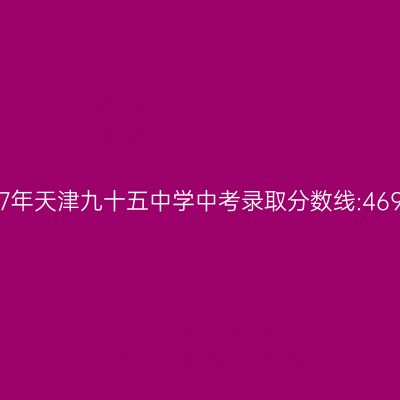 天津九十五中学2017年中考录取分数线公布:469分