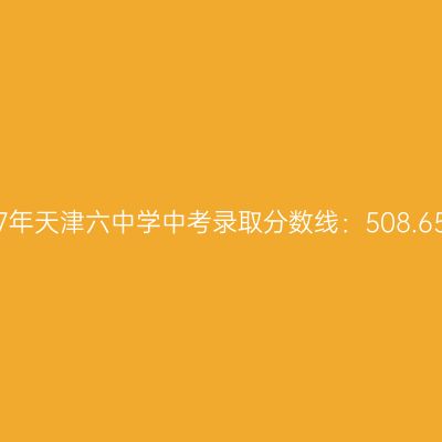 揭秘2017年天津六中中考录取分数线：508.65分