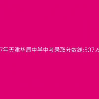 2017年天津华辰中学中考分数线:507.6分详解