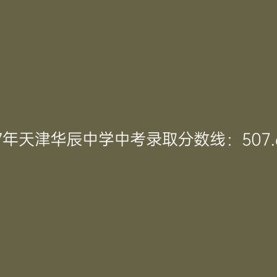 2017年天津华辰中学中考分数线：507.6分详解