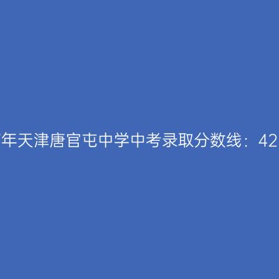 2017年天津唐官屯中学中考分数线公布：423分解析