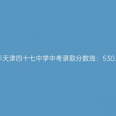 揭秘：2017年天津四十七中学中考分数线达530.23分