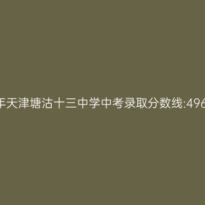 2017年天津塘沽十三中学中考录取分数线解读:496.8分是关键!