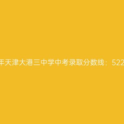 2017年天津大港三中学中考分数线揭晓：522.7分