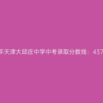 2017年天津大邱庄中学中考分数线揭晓：437.9分