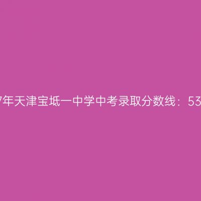 2017年天津宝坻一中中考分数线531分，备考攻略来啦！