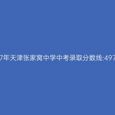 2017年天津张家窝中学中考分数线达497分,揭秘高效学习方法!