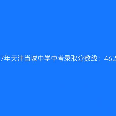 2017年天津当城中学中考分数线揭秘：462分
