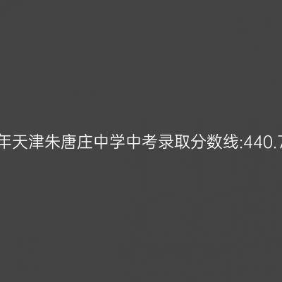 2017年天津朱唐庄中学中考分数线揭秘:440.75分