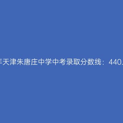 2017年天津朱唐庄中学中考分数线揭秘：440.75分
