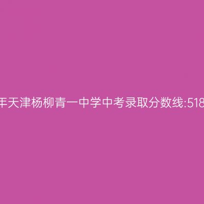 2017天津杨柳青一中中考分数线518.3分揭秘