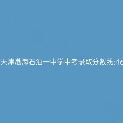 2017年天津渤海石油一中学中考分数线揭秘:464.4分!