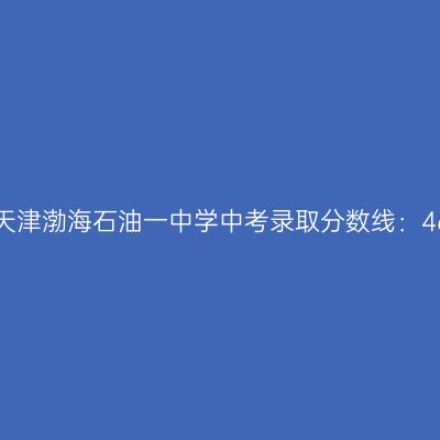 2017年天津渤海石油一中学中考分数线揭秘：464.4分！