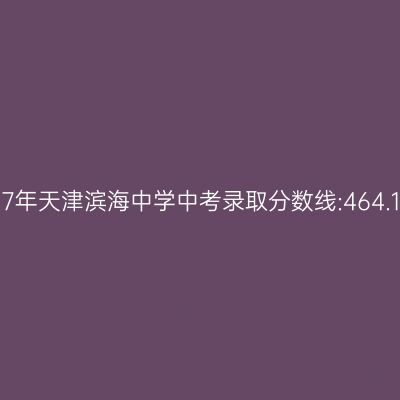 2017年天津滨海中学中考录取分数线:464.1分