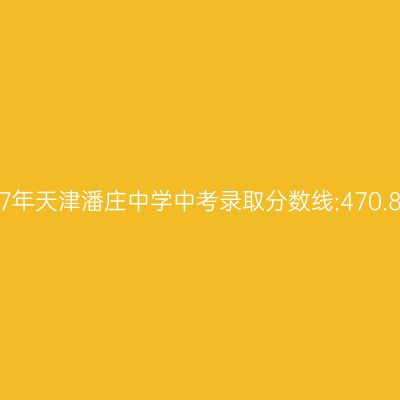 2017年天津潘庄中学中考录取分数线解析:470.8分