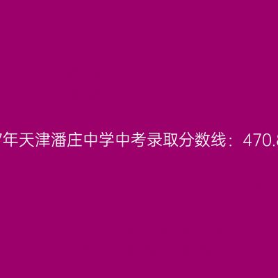 2017年天津潘庄中学中考录取分数线解析：470.8分
