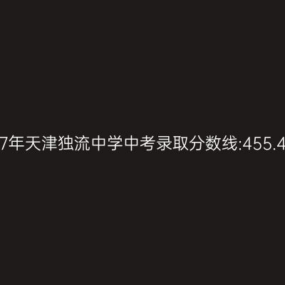 2017年天津独流中学中考分数线揭晓:455.4分