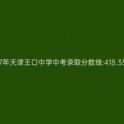 2017年天津王口中学中考分数线揭晓:418.35分