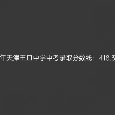 2017年天津王口中学中考分数线揭晓：418.35分