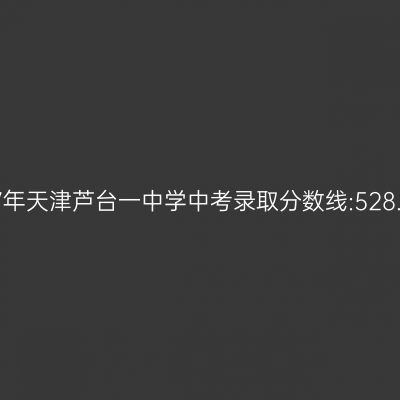 揭秘:2017年天津芦台一中学中考分数线528.1分,学霸们的路径解析