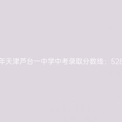 揭秘：2017年天津芦台一中学中考分数线528.1分，学霸们的路径解析
