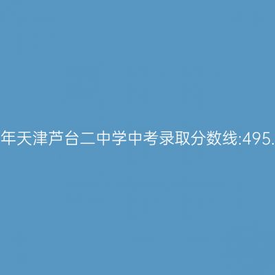 2017年天津芦台二中学中考分数线揭晓:495.6分