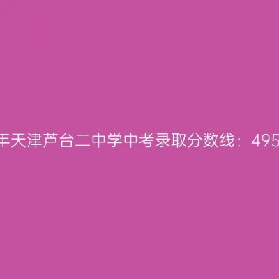 2017年天津芦台二中学中考分数线揭晓：495.6分