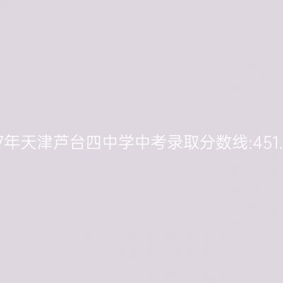 揭秘2017年天津芦台四中学中考分数线:451.1分