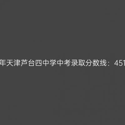 揭秘2017年天津芦台四中学中考分数线：451.1分