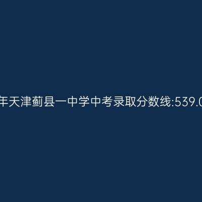 2017年天津蓟县一中中考分数线揭晓:539.05分