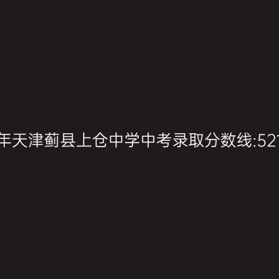 2017年天津蓟县上仓中学中考分数线521.1分解析