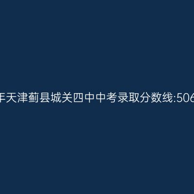 2017年天津蓟县城关四中中考分数线:506.5分解析