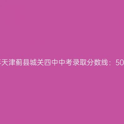 2017年天津蓟县城关四中中考分数线：506.5分解析
