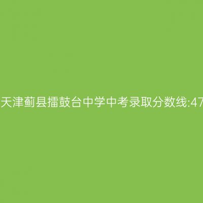 2017年天津蓟县擂鼓台中学中考录取分数线揭晓:479.4分