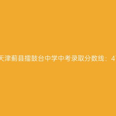 2017年天津蓟县擂鼓台中学中考录取分数线揭晓：479.4分