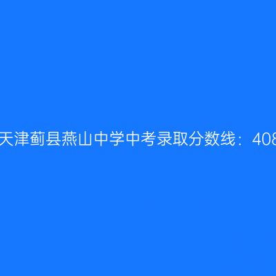 2017年天津蓟县燕山中学中考分数线揭晓：408.75分