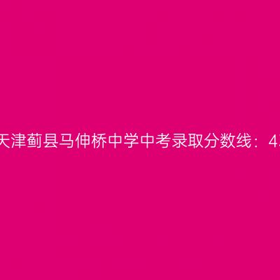 揭秘2017年蓟县马伸桥中学中考录取线：434.5分！