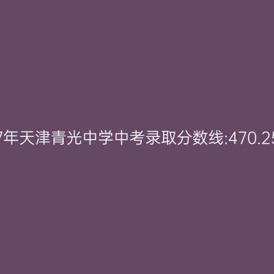 2017年天津青光中学中考分数线揭秘:470.25分