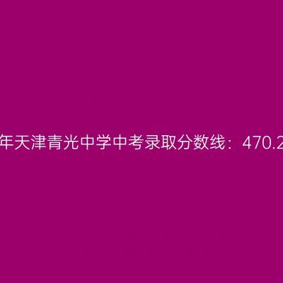 2017年天津青光中学中考分数线揭秘：470.25分