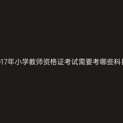 2017年小学教师资格证考试需要考哪些科目