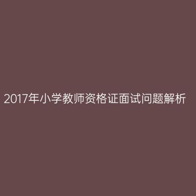 2017年小学教师资格证面试问题解析