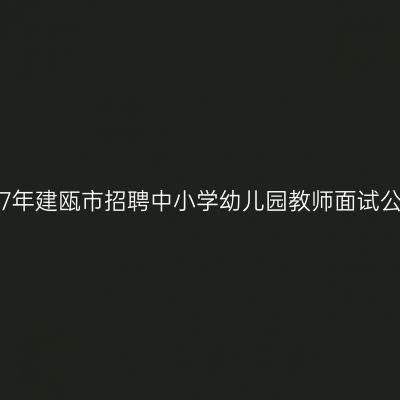 2017年建瓯市招聘中小学幼儿园教师面试公告