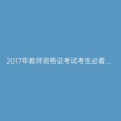2017年教师资格证考试考生必看...