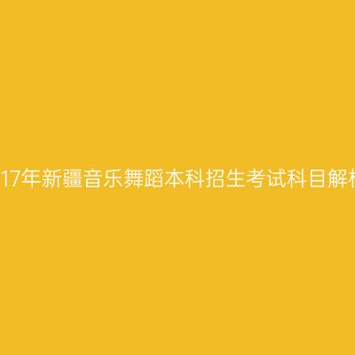 2017年新疆音乐舞蹈本科招生考试科目解析
