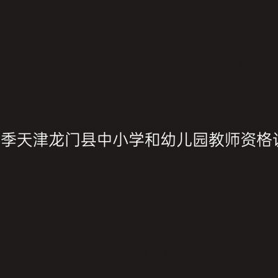 2017年春季天津龙门县中小学和幼儿园教师资格认定通知