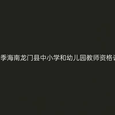 2017年春季海南龙门县中小学和幼儿园教师资格认定通知